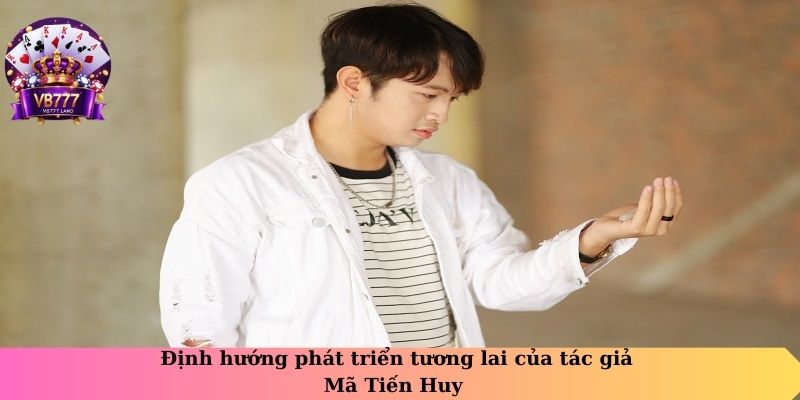 Định hướng phát triển tương lai của tác giả Mã Tiến Huy