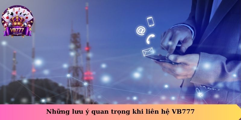 Những lưu ý quan trọng khi liên hệ VB777