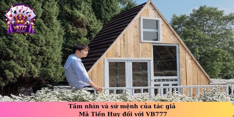 Tầm nhìn và sứ mệnh của tác giả Mã Tiến Huy đối với VB777